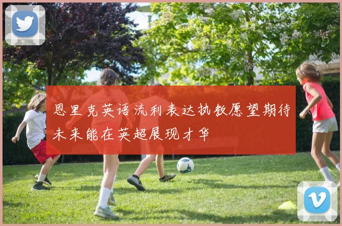 恩里克英语流利表达执教愿望期待未来能在英超展现才华