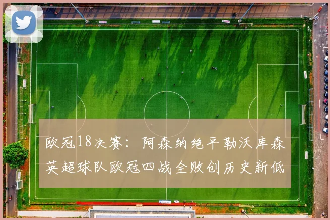 欧冠18决赛：阿森纳绝平勒沃库森英超球队欧冠四战全败创历史新低