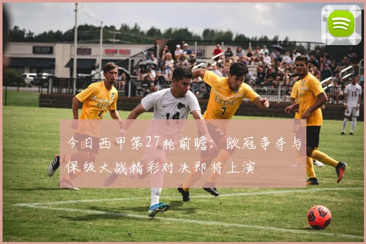 今日西甲第27轮前瞻：欧冠争夺与保级大战精彩对决即将上演