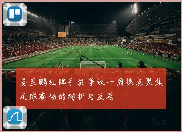 姜至鹏红牌引发争议一周热点聚焦足球赛场的转折与反思