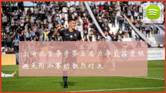 上海北京争夺第五名力争直接晋级避免附加赛的激烈对决