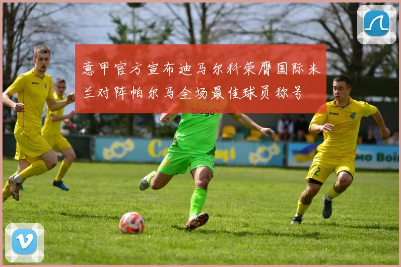 意甲官方宣布迪马尔科荣膺国际米兰对阵帕尔马全场最佳球员称号