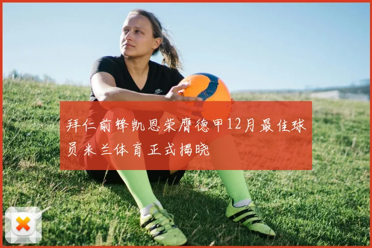 拜仁前锋凯恩荣膺德甲12月最佳球员米兰体育正式揭晓